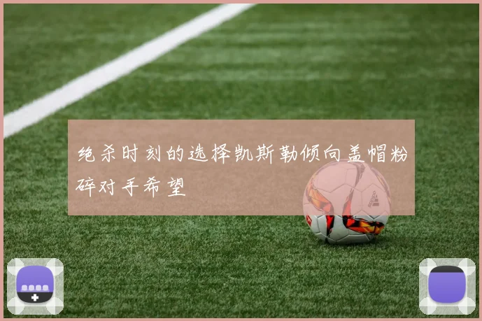 绝杀时刻的选择凯斯勒倾向盖帽粉碎对手希望