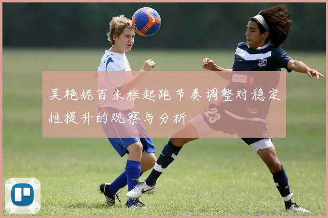 吴艳妮百米栏起跑节奏调整对稳定性提升的观察与分析