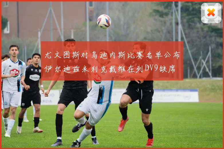 尤文图斯对乌迪内斯比赛名单公布伊尔迪兹米利克戴维在列DV9缺席