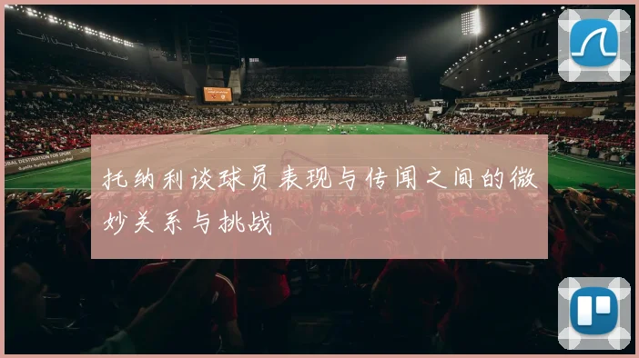 托纳利谈球员表现与传闻之间的微妙关系与挑战