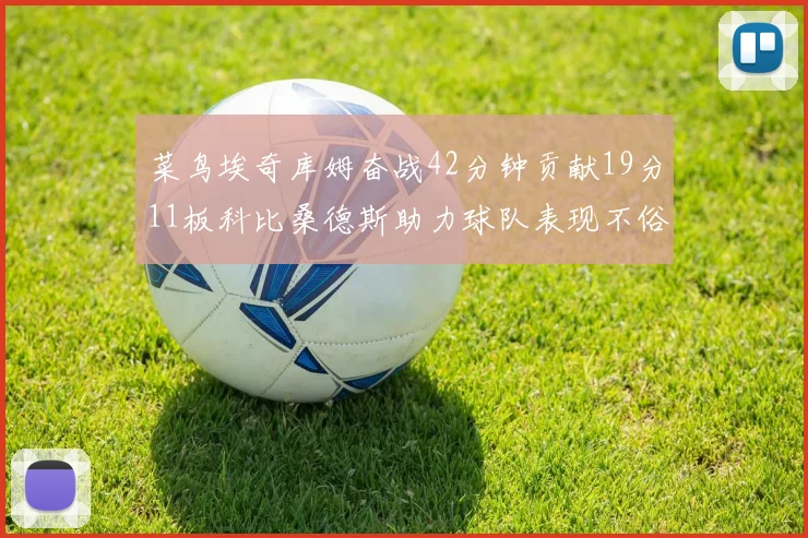 菜鸟埃奇库姆奋战42分钟贡献19分11板科比桑德斯助力球队表现不俗
