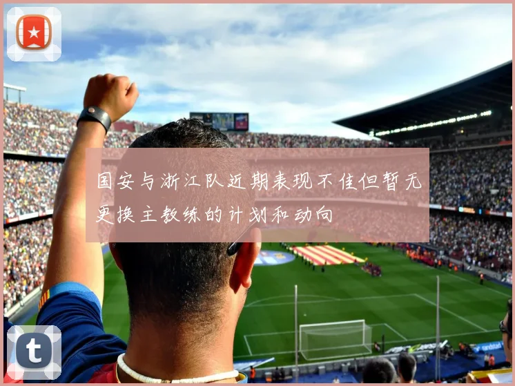 国安与浙江队近期表现不佳但暂无更换主教练的计划和动向