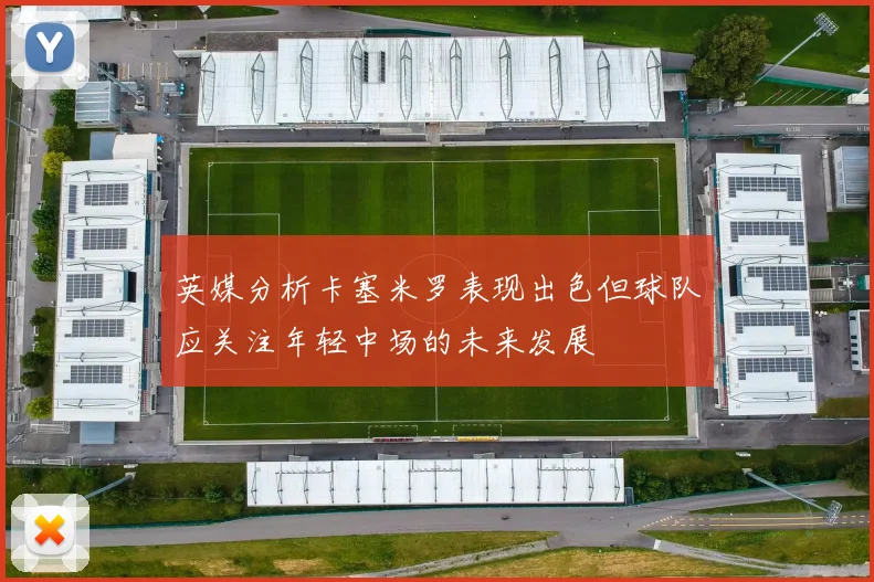 英媒分析卡塞米罗表现出色但球队应关注年轻中场的未来发展