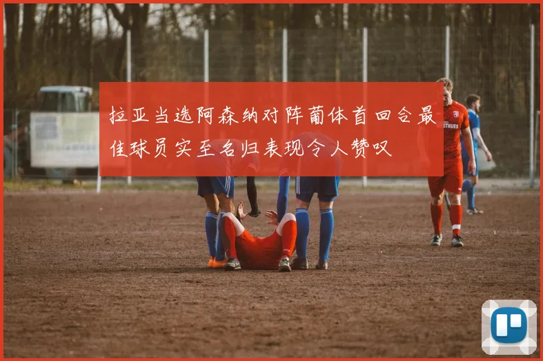 拉亚当选阿森纳对阵葡体首回合最佳球员实至名归表现令人赞叹