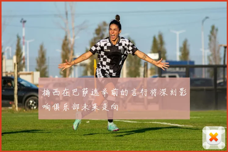 梅西在巴萨选举前的言行将深刻影响俱乐部未来走向