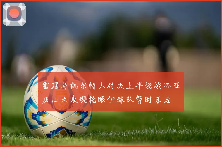雷霆与凯尔特人对决上半场战况亚历山大表现抢眼但球队暂时落后