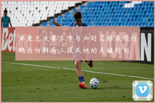库里总决赛末节与加时罚球表现惊艳为何鲜有人提及他的关键时刻